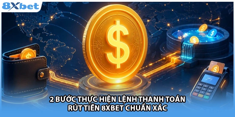 2 bước thực hiện lệnh thanh toán rút tiền 8Xbet chuẩn xác